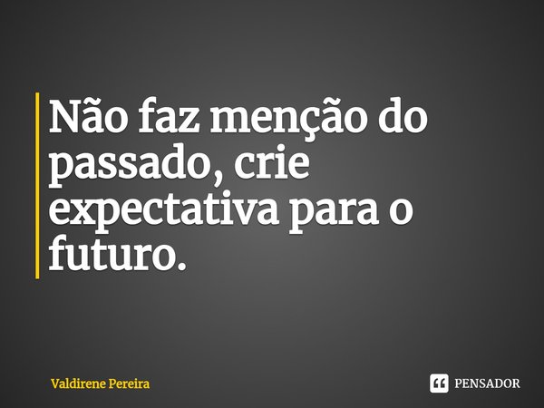 ⁠Não faz menção do passado, crie expectativa para o futuro.... Frase de Valdirene Pereira.