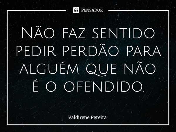⁠Não faz sentido pedir perdão para alguém que não é o ofendido.... Frase de Valdirene Pereira.