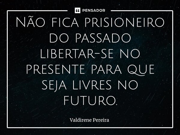 ⁠Não fica prisioneiro do passado libertar-se no presente para que seja livres no futuro.... Frase de Valdirene Pereira.