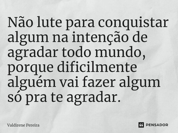 ⁠Não lute para conquistar algum na intenção de agradar todo mundo, porque dificilmente alguém vai fazer algum só pra te agradar.... Frase de Valdirene Pereira.