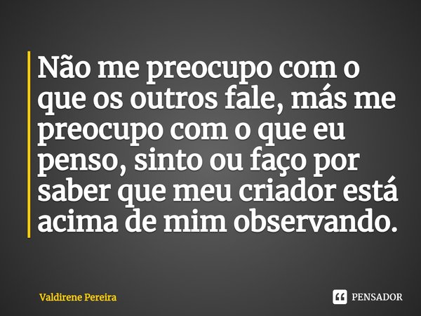 ⁠Não me preocupo com o que os outros fale, más me preocupo com o que eu penso, sinto ou faço por saber que meu criador está acima de mim observando.... Frase de Valdirene Pereira.