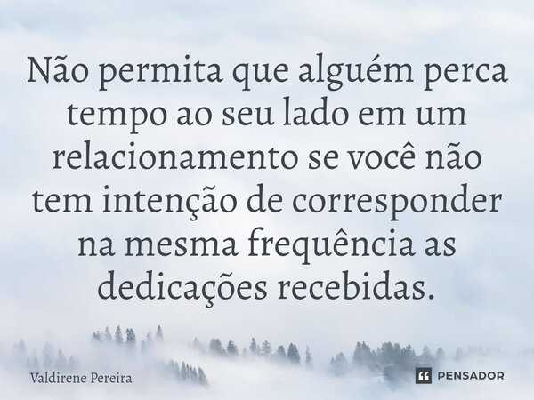 ⁠Não permita que alguém perca tempo ao seu lado em um relacionamento se você não tem intenção de corresponder na mesma frequência as dedicações recebidas.... Frase de Valdirene Pereira.