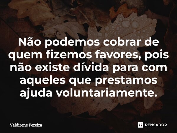 ⁠Não podemos cobrar de quem fizemos favores, pois não existe dívida para com aqueles que prestamos ajuda voluntariamente.... Frase de Valdirene Pereira.