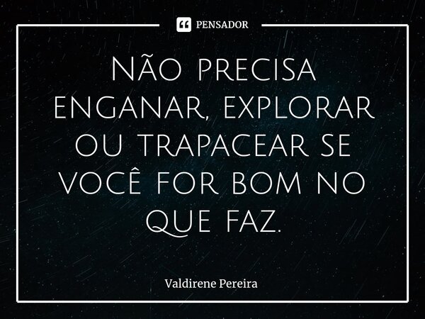 ⁠Não precisa enganar, explorar ou trapacear se você for bom no que faz.... Frase de Valdirene Pereira.