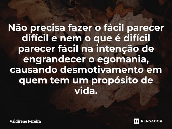 ⁠Não precisa fazer o fácil parecer difícil e nem o que é difícil parecer fácil na intenção de engrandecer o egomania, causando desmotivamento em quem tem um pro... Frase de Valdirene Pereira.