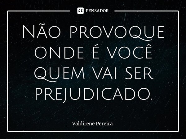 ⁠Não provoque onde é você quem vai ser prejudicado.... Frase de Valdirene Pereira.