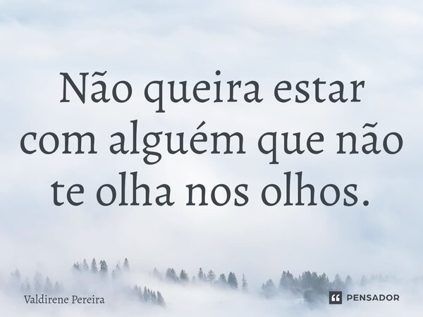 ⁠Não queira estar com alguém que não te olha nos olhos.... Frase de Valdirene Pereira.