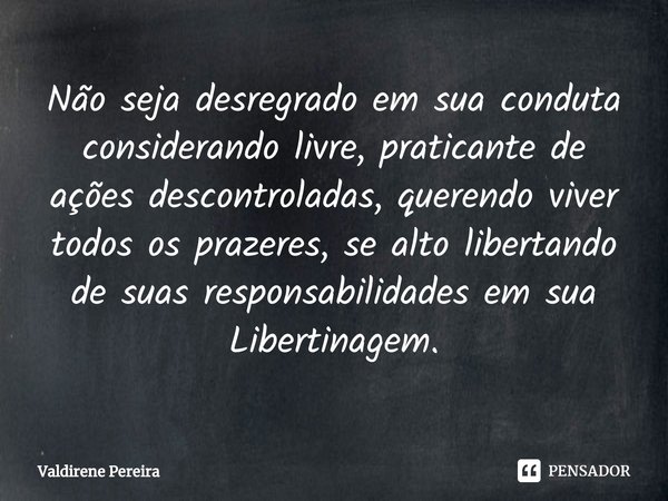 ⁠Não seja desregrado em sua conduta considerando livre, praticante de ações descontroladas, querendo viver todos os prazeres, se alto libertando de suas respons... Frase de Valdirene Pereira.