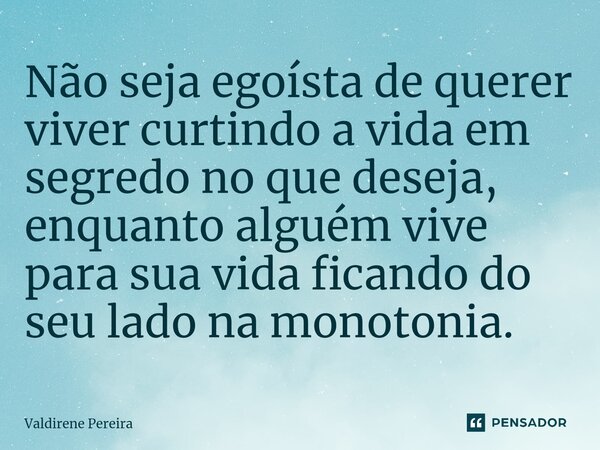 ⁠Não seja egoísta de querer viver curtindo a vida em segredo no que deseja, enquanto alguém vive para sua vida ficando do seu lado na monotonia.... Frase de Valdirene Pereira.