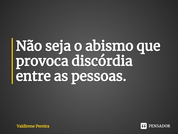 ⁠Não seja o abismo que provoca discórdia entre as pessoas.... Frase de Valdirene Pereira.