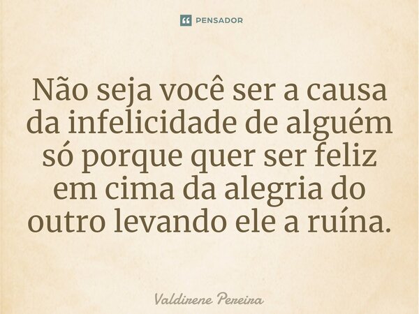 ⁠Não seja você ser a causa da infelicidade de alguém só porque quer ser feliz em cima da alegria do outro levando ele a ruína.... Frase de Valdirene Pereira.