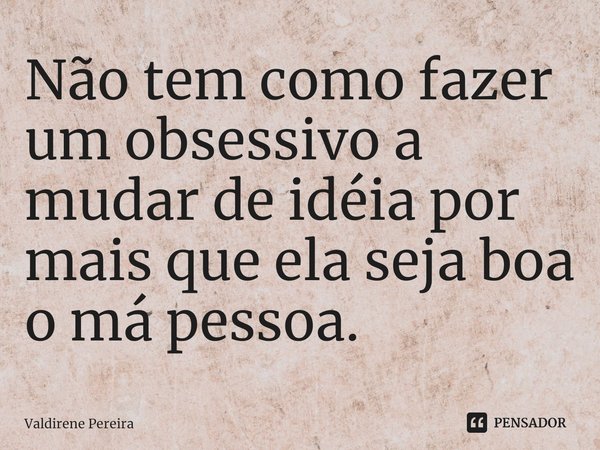 ⁠Não tem como fazer um obsessivo a mudar de idéia por mais que ela seja boa o má pessoa.... Frase de Valdirene Pereira.