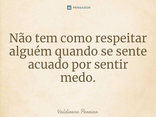 ⁠Não tem como respeitar alguém quando se sente acuado por sentir medo.... Frase de Valdirene Pereira.