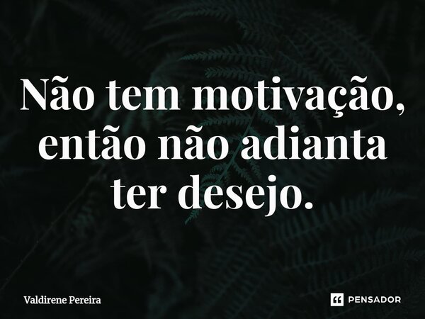 ⁠Não tem motivação, então não adianta ter desejo.... Frase de Valdirene Pereira.