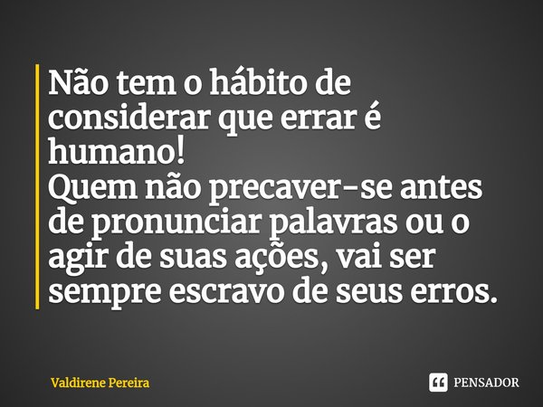 ⁠Não tem o hábito de considerar que errar é humano!
Quem não precaver-se antes de pronunciar palavras ou o agir de suas ações, vai ser sempre escravo de seus er... Frase de Valdirene Pereira.