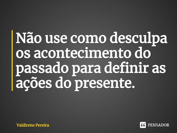 ⁠Não use como desculpa os acontecimento do passado para definir as ações do presente.... Frase de Valdirene Pereira.