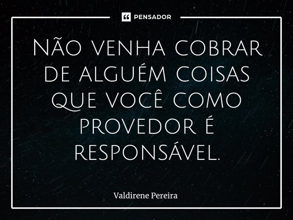 ⁠Não venha cobrar de alguém coisas que você como provedor é responsável.... Frase de Valdirene Pereira.