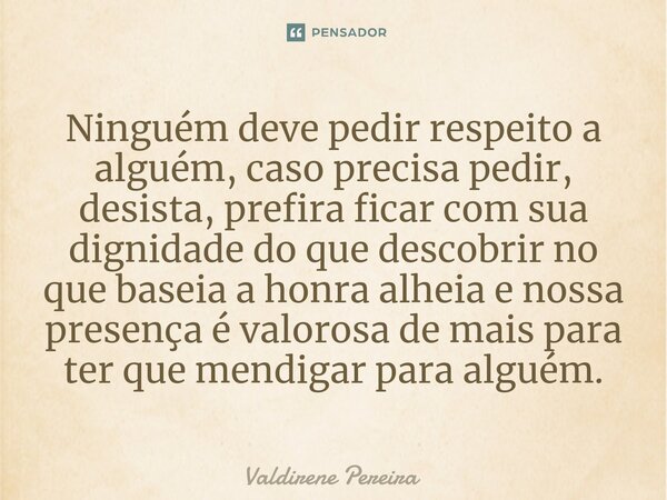 ⁠Ninguém deve pedir respeito a alguém, caso precisa pedir, desista, prefira ficar com sua dignidade do que descobrir no que baseia a honra alheia e nossa presen... Frase de Valdirene Pereira.