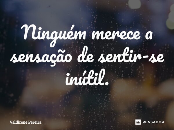 ⁠Ninguém merece a sensação de sentir-se inútil.... Frase de Valdirene Pereira.
