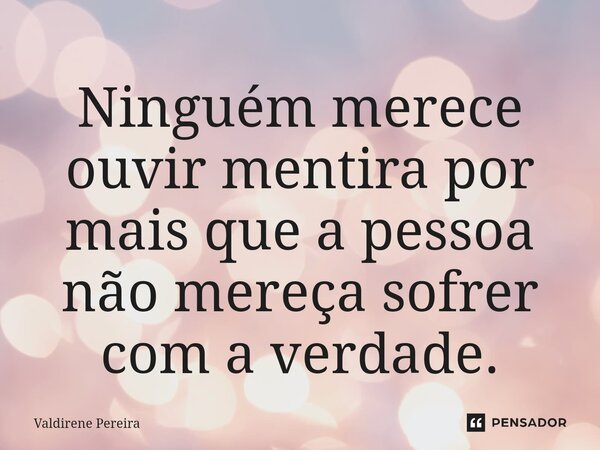 ⁠Ninguém merece ouvir mentira por mais que a pessoa não mereça sofrer com a verdade.... Frase de Valdirene Pereira.