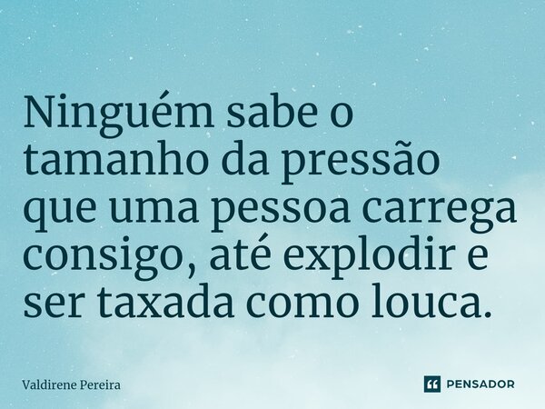 ⁠Ninguém sabe o tamanho da pressão que uma pessoa carrega consigo, até explodir e ser taxada como louca.... Frase de Valdirene Pereira.