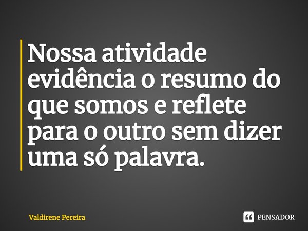 ⁠Nossa atividade evidência o resumo do que somos e reflete para o outro sem dizer uma só palavra.... Frase de Valdirene Pereira.