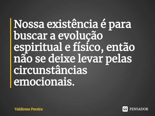 ⁠Nossa existência é para buscar a evolução espiritual e físico, então não se deixe levar pelas circunstâncias emocionais.... Frase de Valdirene Pereira.