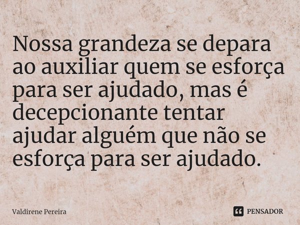 ⁠Nossa grandeza se depara ao auxiliar quem se esforça para ser ajudado, mas é decepcionante tentar ajudar alguém que não se esforça para ser ajudado.... Frase de Valdirene Pereira.