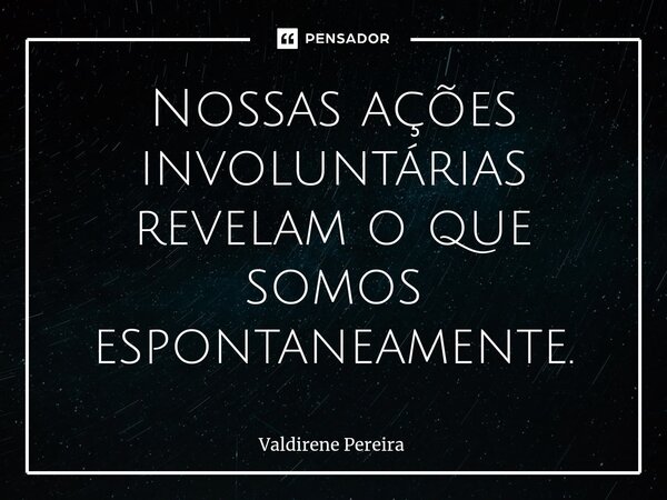 ⁠Nossas ações involuntárias revelam o que somos espontaneamente.... Frase de Valdirene Pereira.