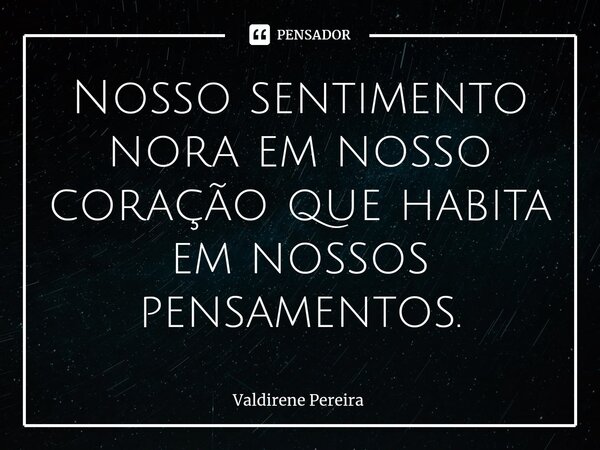 ⁠Nosso sentimento nora em nosso coração que habita em nossos pensamentos.... Frase de Valdirene Pereira.