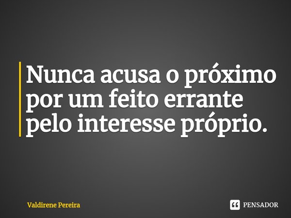⁠Nunca acusa o próximo por um feito errante pelo interesse próprio.... Frase de Valdirene Pereira.