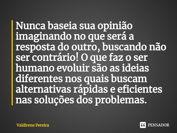 ⁠Nunca baseia sua opinião imaginando no que será a resposta do outro, buscando não ser contrário! O que faz o ser humano evoluir são as ideias diferentes nos qu... Frase de Valdirene Pereira.