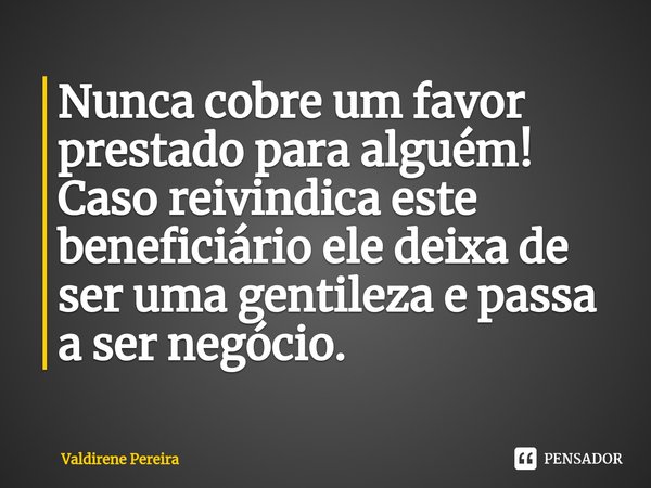 ⁠Nunca cobre um favor prestado para alguém! Caso reivindica este beneficiário ele deixa de ser uma gentileza e passa a ser negócio.... Frase de Valdirene Pereira.