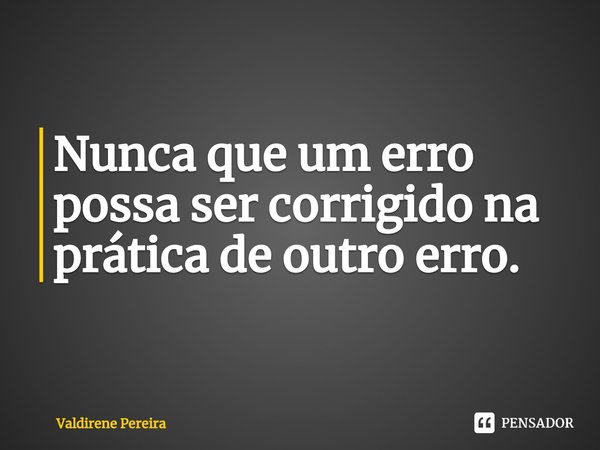 ⁠Nunca que um erro possa ser corrigido na prática de outro erro.... Frase de Valdirene Pereira.