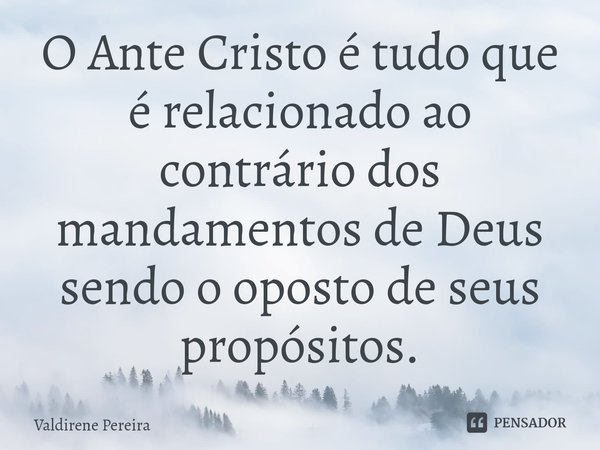⁠O Ante Cristo é tudo que é relacionado ao contrário dos mandamentos de Deus sendo o oposto de seus propósitos.... Frase de Valdirene Pereira.