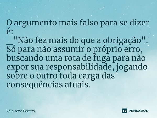 ⁠O argumento mais falso para se dizer é: _ "Não fez mais do que a obrigação". Só para não assumir o próprio erro, buscando uma rota de fuga para não e... Frase de Valdirene Pereira.