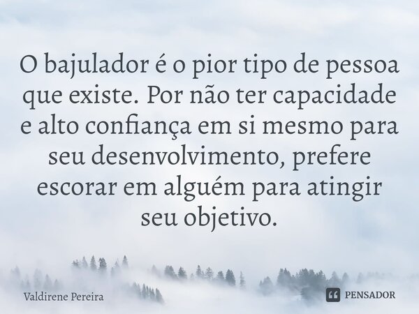⁠O bajulador é o pior tipo de pessoa que existe. Por não ter capacidade e alto confiança em si mesmo para seu desenvolvimento, prefere escorar em alguém para at... Frase de Valdirene Pereira.