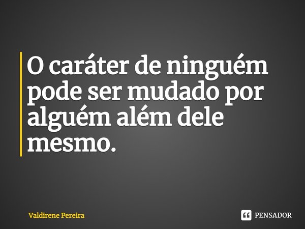 ⁠O caráter de ninguém pode ser mudado por alguém além dele mesmo.... Frase de Valdirene Pereira.