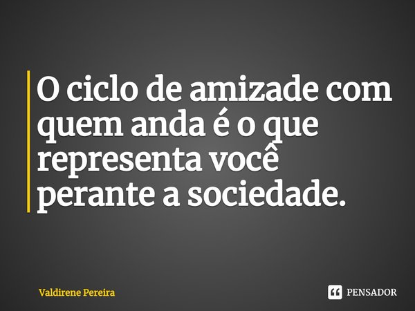 ⁠O ciclo de amizade com quem anda é o que representa você perante a sociedade.... Frase de Valdirene Pereira.