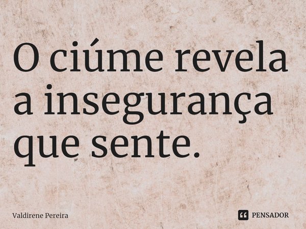 ⁠O ciúme revela a insegurança que sente.... Frase de Valdirene Pereira.