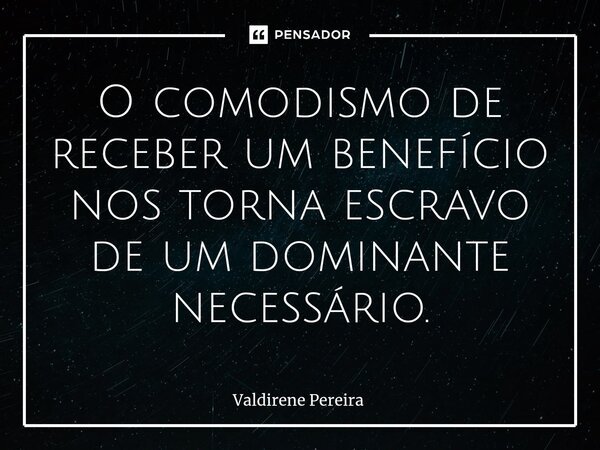 ⁠O comodismo de receber um benefício nos torna escravo de um dominante necessário.... Frase de Valdirene Pereira.