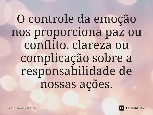 ⁠O controle da emoção nos proporciona paz ou conflito, clareza ou complicação sobre a responsabilidade de nossas ações.... Frase de Valdirene Pereira.
