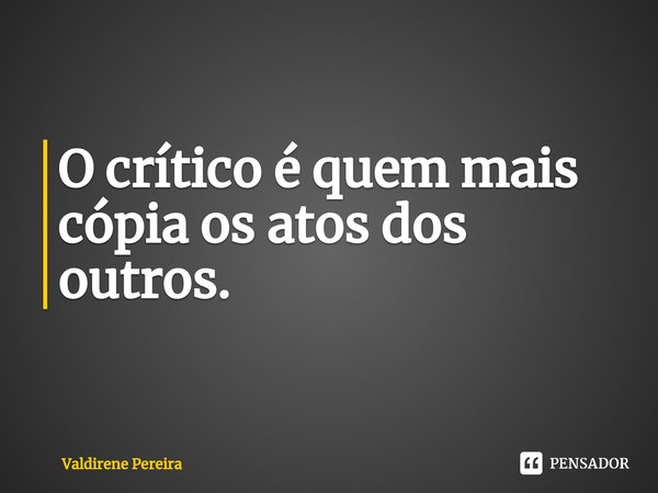 ⁠O crítico é quem mais cópia os atos dos outros.... Frase de Valdirene Pereira.