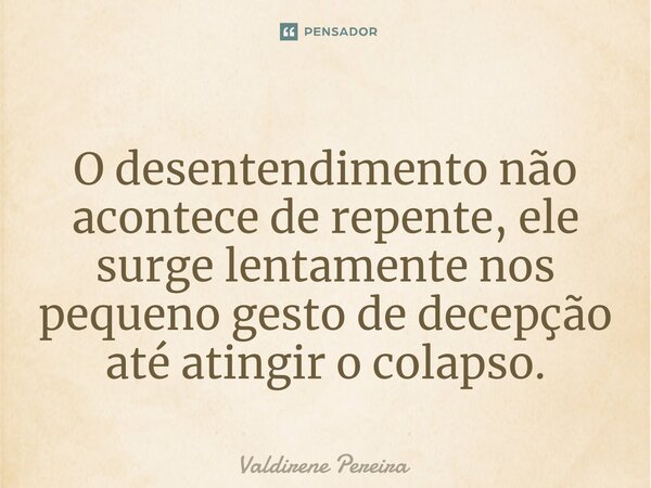 ⁠O desentendimento não acontece de repente, ele surge lentamente nos pequeno gesto de decepção até atingir o colapso.... Frase de Valdirene Pereira.