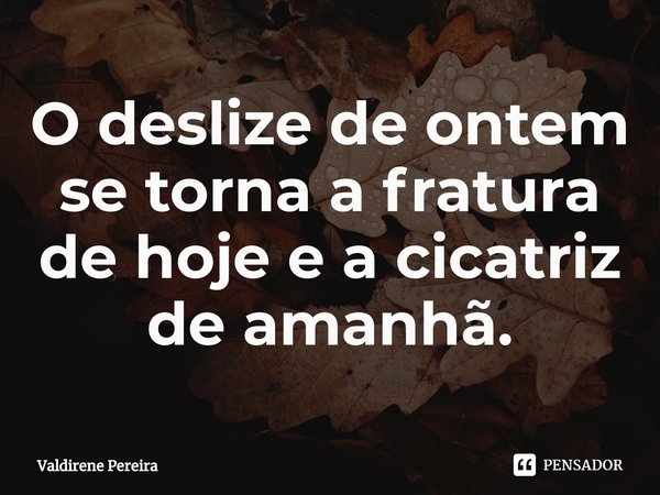 ⁠O deslize de ontem se torna a fratura de hoje e a cicatriz de amanhã.... Frase de Valdirene Pereira.