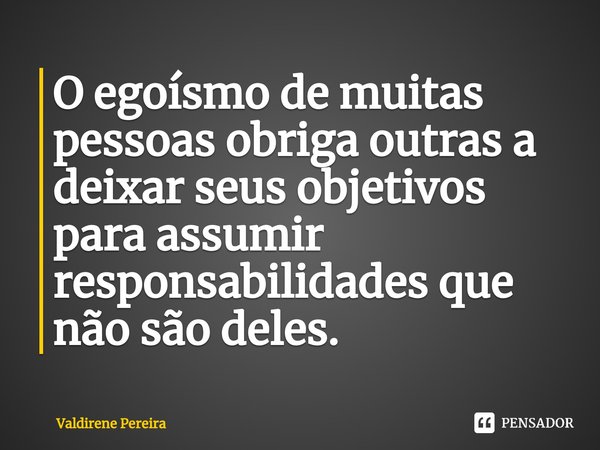 ⁠O egoísmo de muitas pessoas obriga outras a deixar seus objetivos para assumir responsabilidades que não são deles.... Frase de Valdirene Pereira.