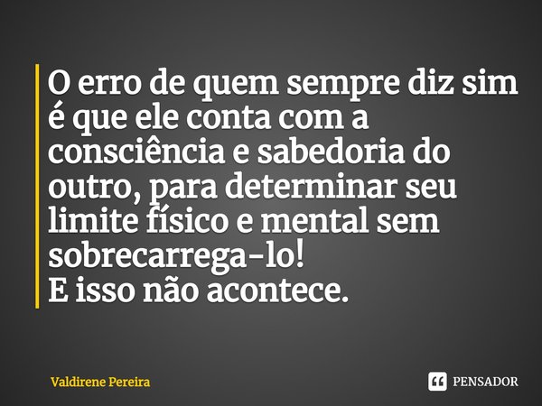 ⁠O erro de quem sempre diz sim é que ele conta com a consciência e sabedoria do outro, para determinar seu limite físico e mental sem sobrecarrega-lo!
E isso nã... Frase de Valdirene Pereira.