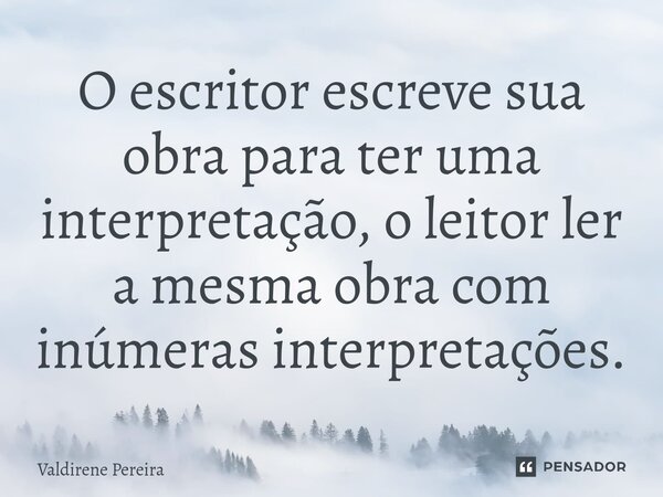 ⁠O escritor escreve sua obra para ter uma interpretação, o leitor ler a mesma obra com inúmeras interpretações.... Frase de Valdirene Pereira.