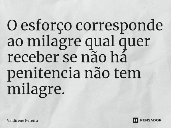 ⁠O esforço corresponde ao milagre qual quer receber se não há penitencia não tem milagre.... Frase de Valdirene Pereira.