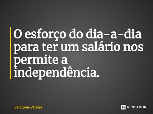 ⁠O esforço do dia-a-dia para ter um salário nos permite a independência.... Frase de Valdirene Pereira.